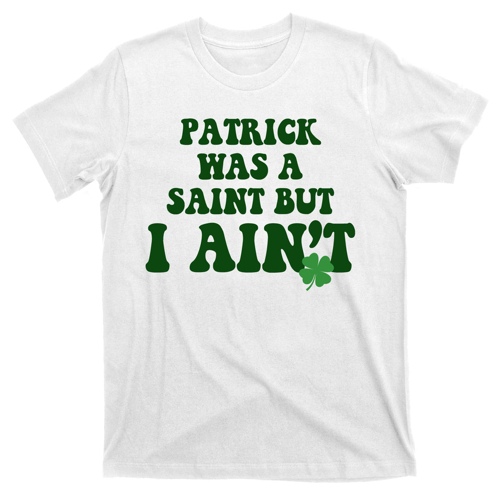 Patrick Was A Saint But I Aint Funny St Patricks Day T-Shirt