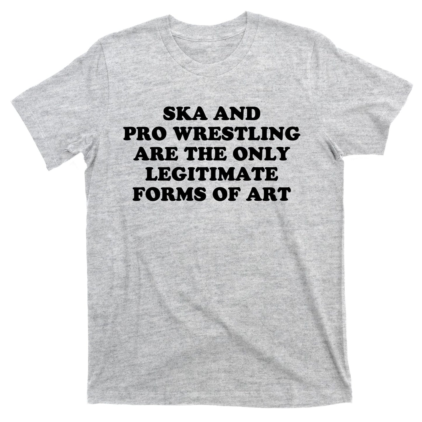 Ska And Pro Wrestling Are The Only Legitimate Forms Of Art T-Shirt