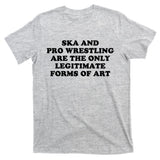Ska And Pro Wrestling Are The Only Legitimate Forms Of Art T-Shirt