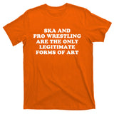 Ska And Pro Wrestling Are The Only Legitimate Forms Of Art T-Shirt