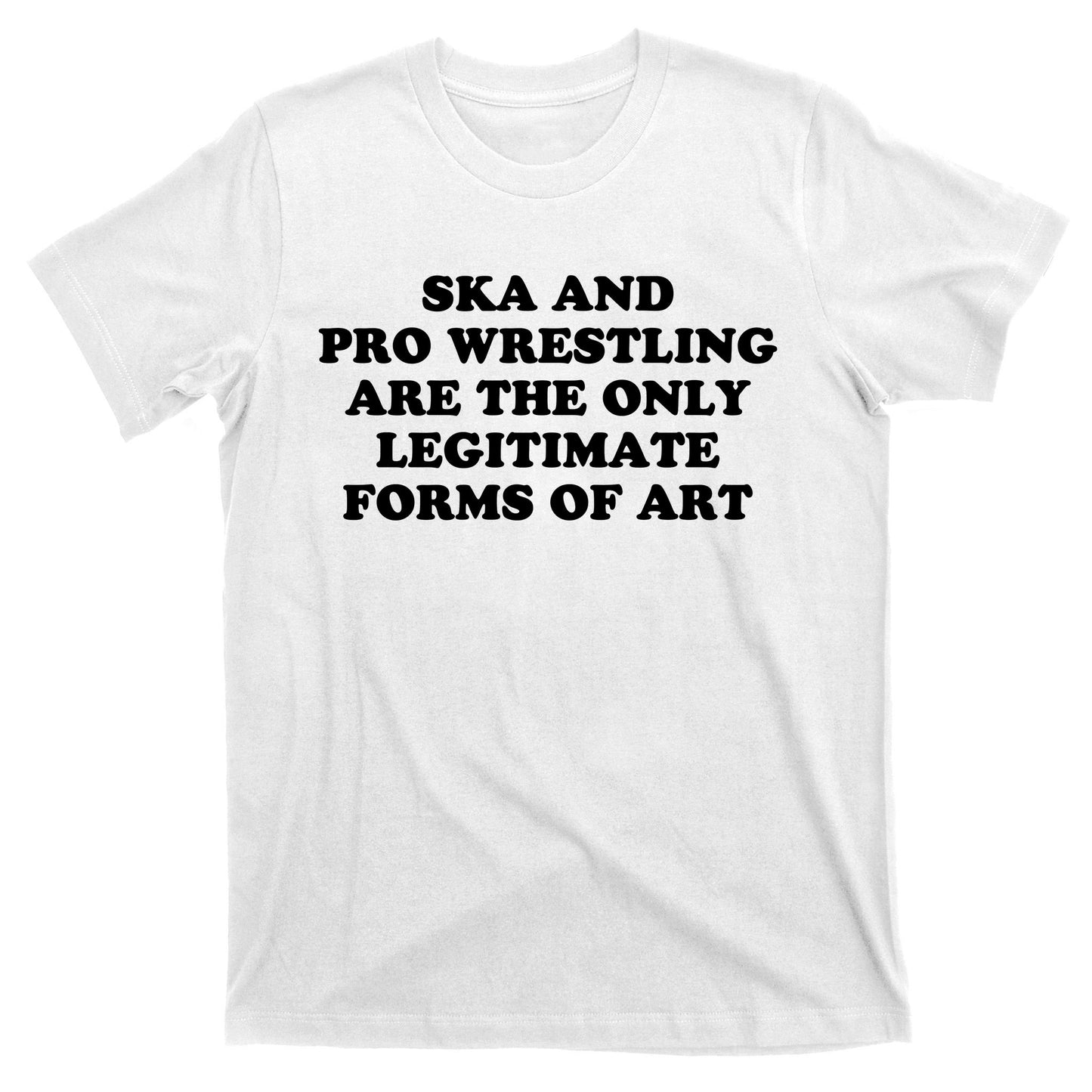 Ska And Pro Wrestling Are The Only Legitimate Forms Of Art T-Shirt