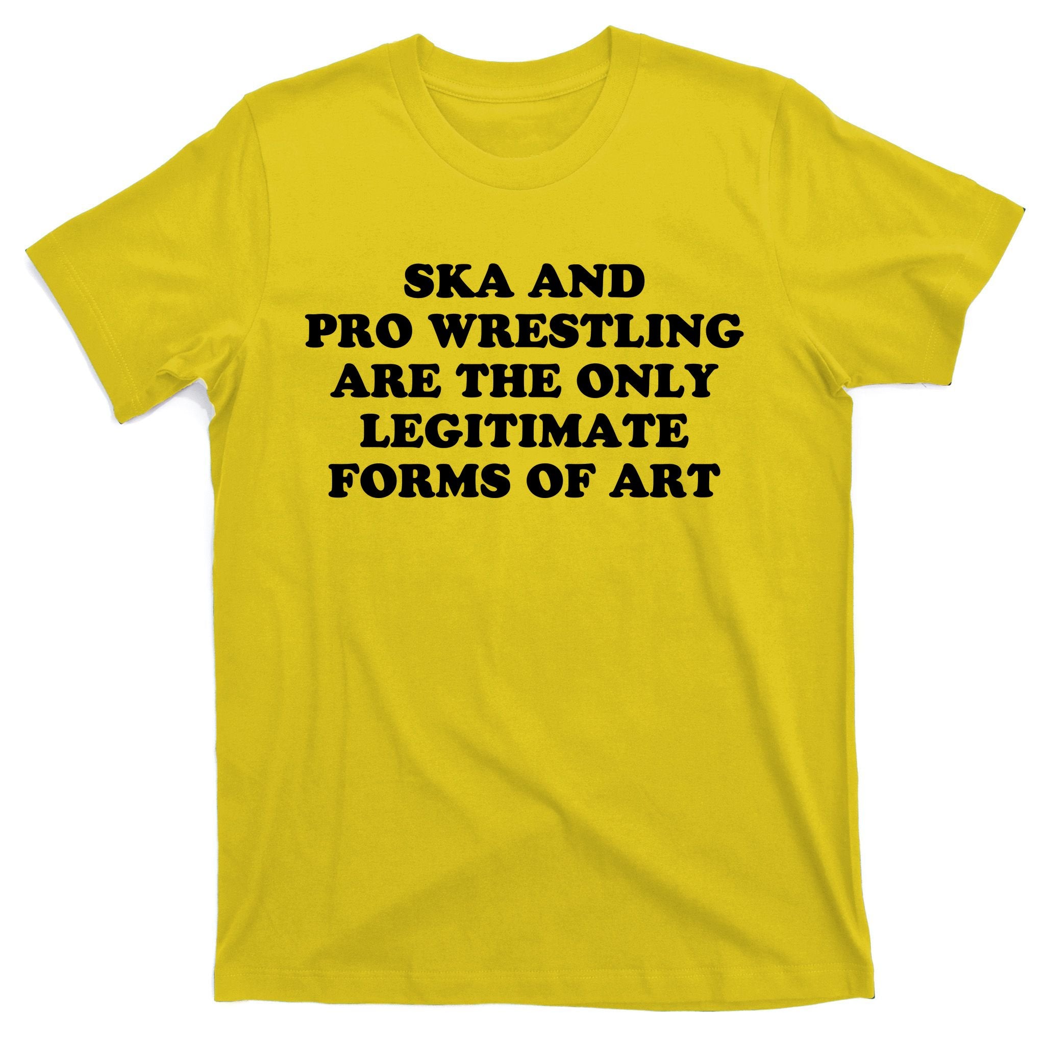 Ska And Pro Wrestling Are The Only Legitimate Forms Of Art T-Shirt
