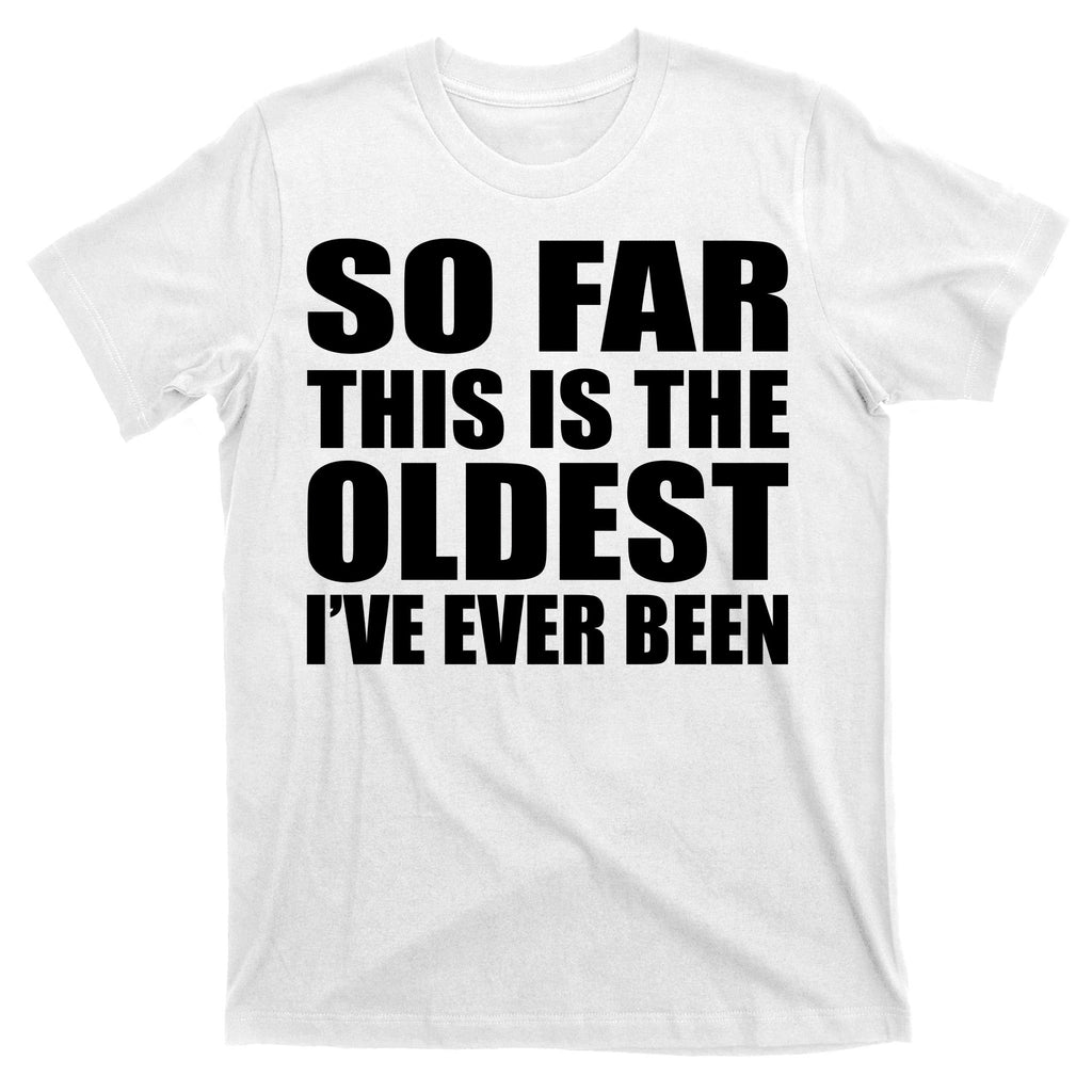 So Far This Is The Oldest I've Ever Been T-Shirt