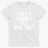 ThatS A Horrible Idea What Time T-Shirt