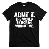 Admit It Life Would Be Boring Without Me T-Shirt