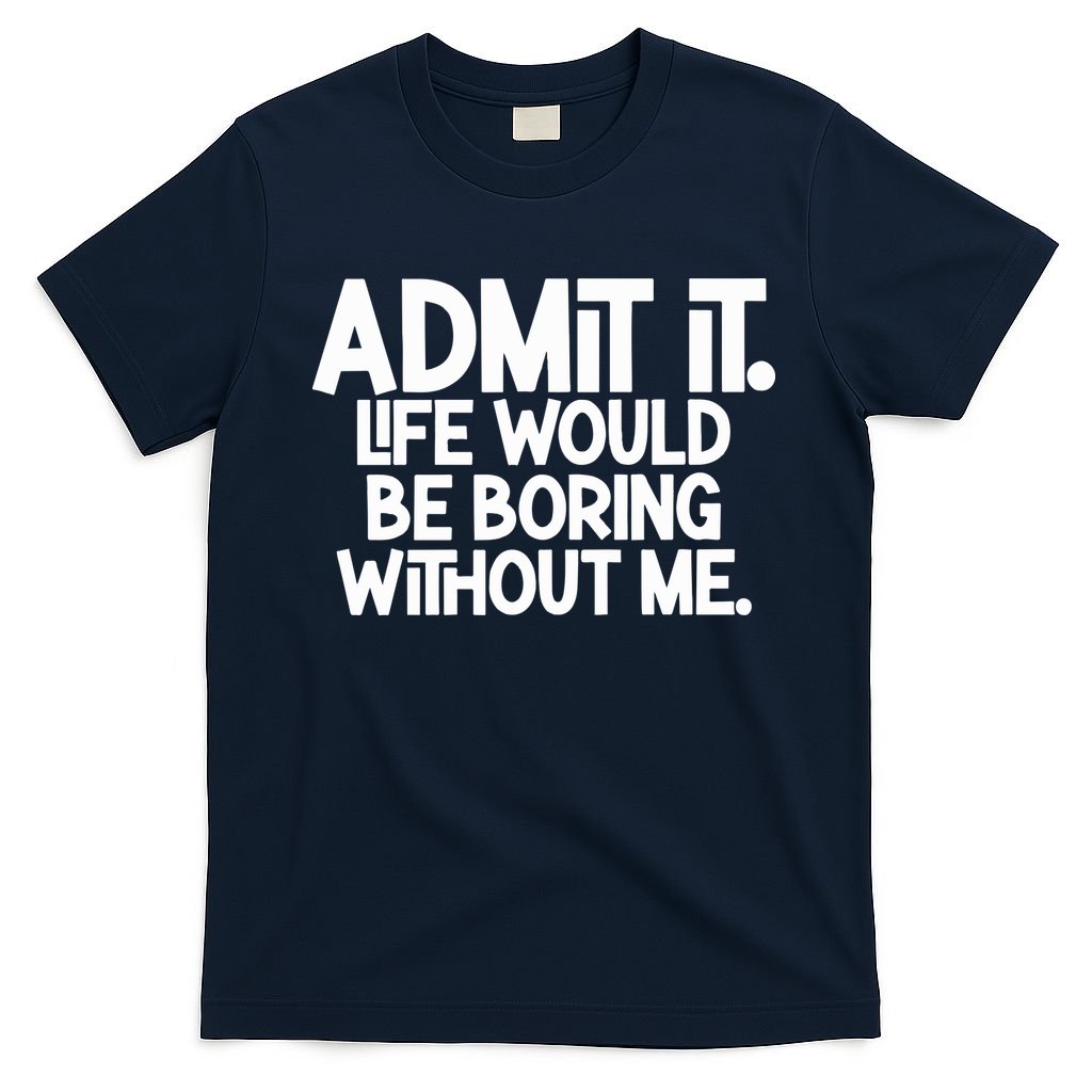 Admit It Life Would Be Boring Without Me T-Shirt
