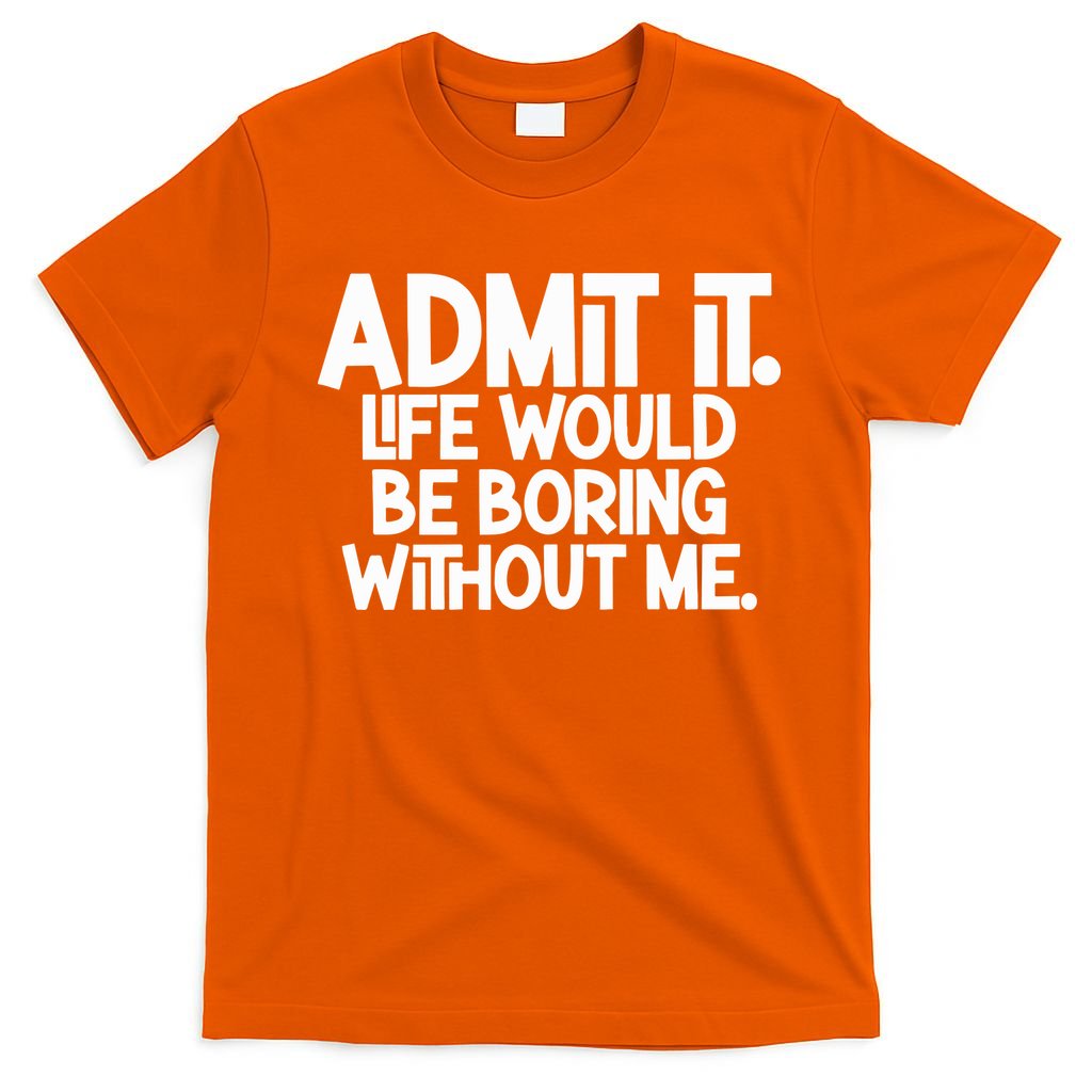 Admit It Life Would Be Boring Without Me T-Shirt