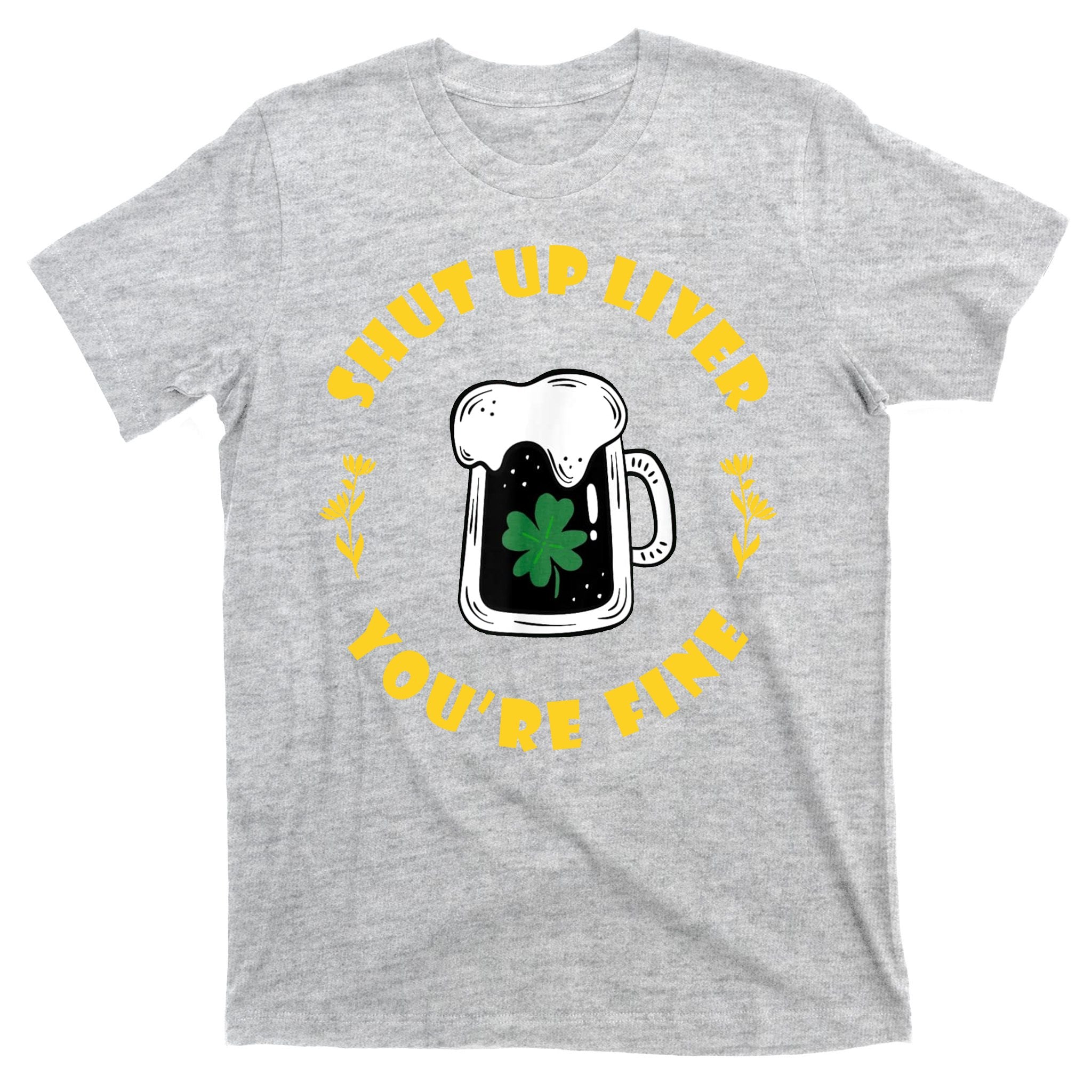 Shut Up Liver You're Fine Funny St Patrick's Day T-Shirt
