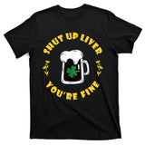 Shut Up Liver You're Fine Funny St Patrick's Day T-Shirt