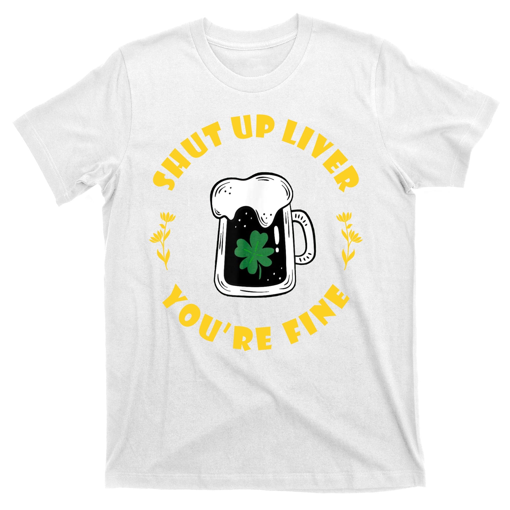 Shut Up Liver You're Fine Funny St Patrick's Day T-Shirt