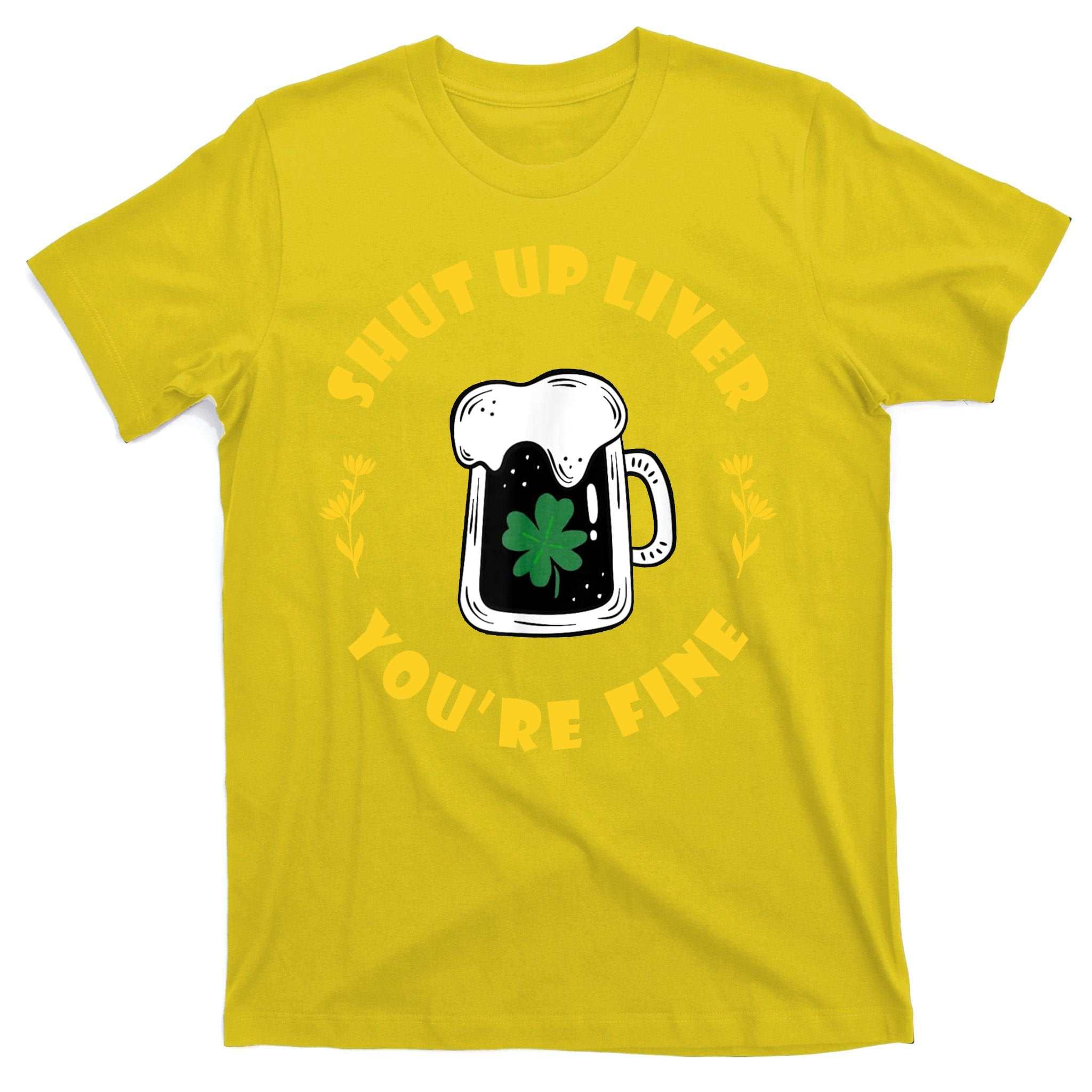 Shut Up Liver You're Fine Funny St Patrick's Day T-Shirt