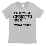 Thats A Horrible Idea What Time Funny Sarcastic Drinking Humor  T-Shirt