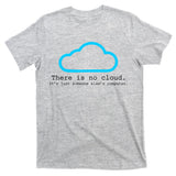 There is No Cloud. It's Just Someone Else's Computer. T-Shirt