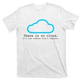 There is No Cloud. It's Just Someone Else's Computer. T-Shirt