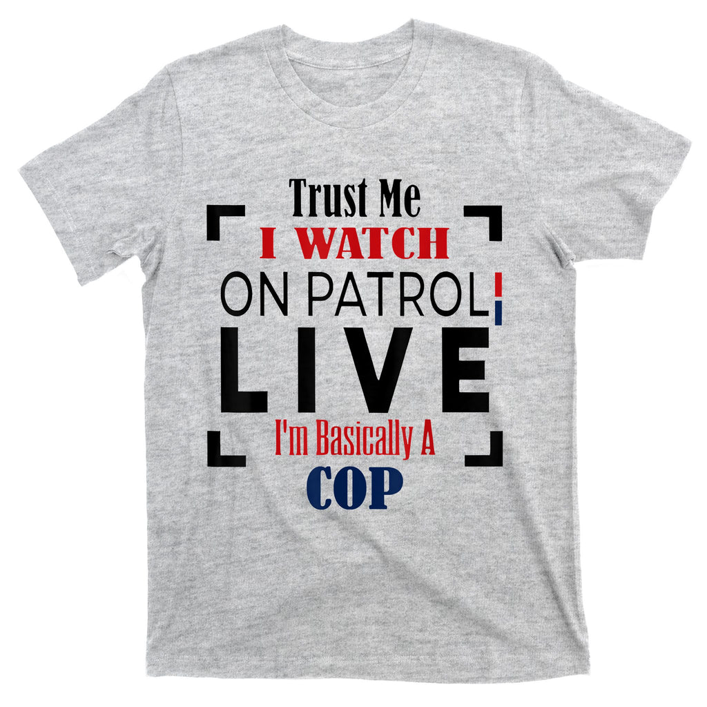 Trust Me I Watch On Patrol Live I’m Basically A Cop T-Shirt