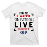 Trust Me I Watch On Patrol Live I’m Basically A Cop T-Shirt