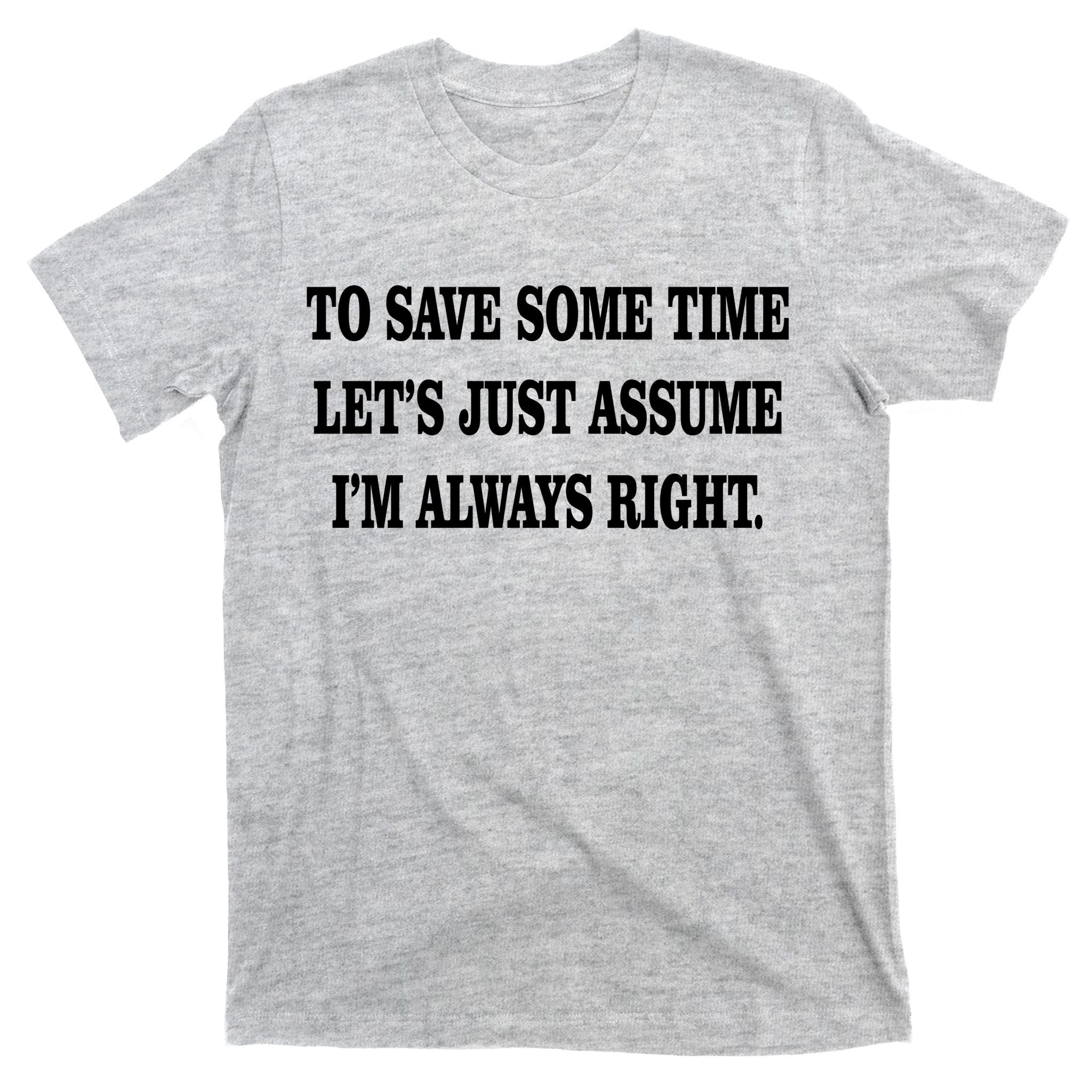 To Save Time Let's Assume I'm Always Right T-Shirt