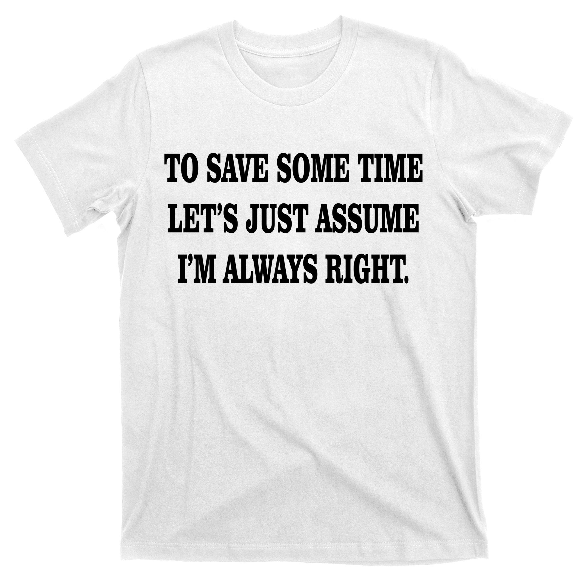To Save Time Let's Assume I'm Always Right T-Shirt