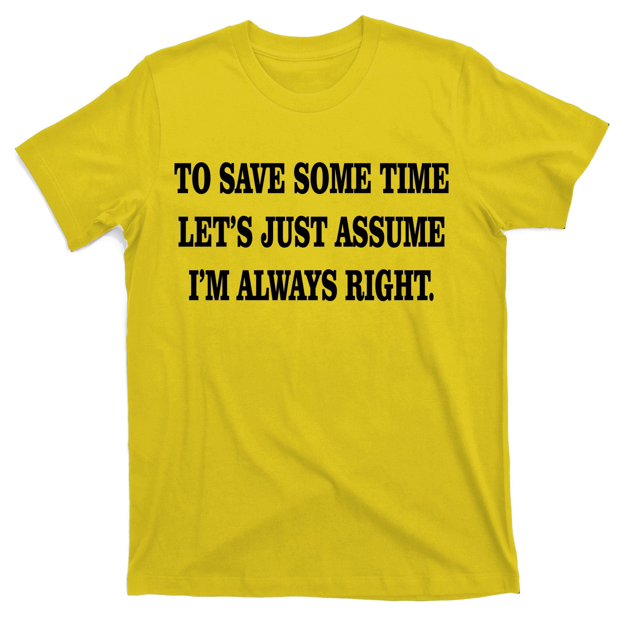 To Save Time Let's Assume I'm Always Right T-Shirt