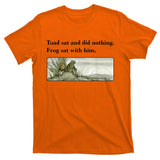 Toad Sat And Did Nothing Frog Sat With Him Apparel T-Shirt
