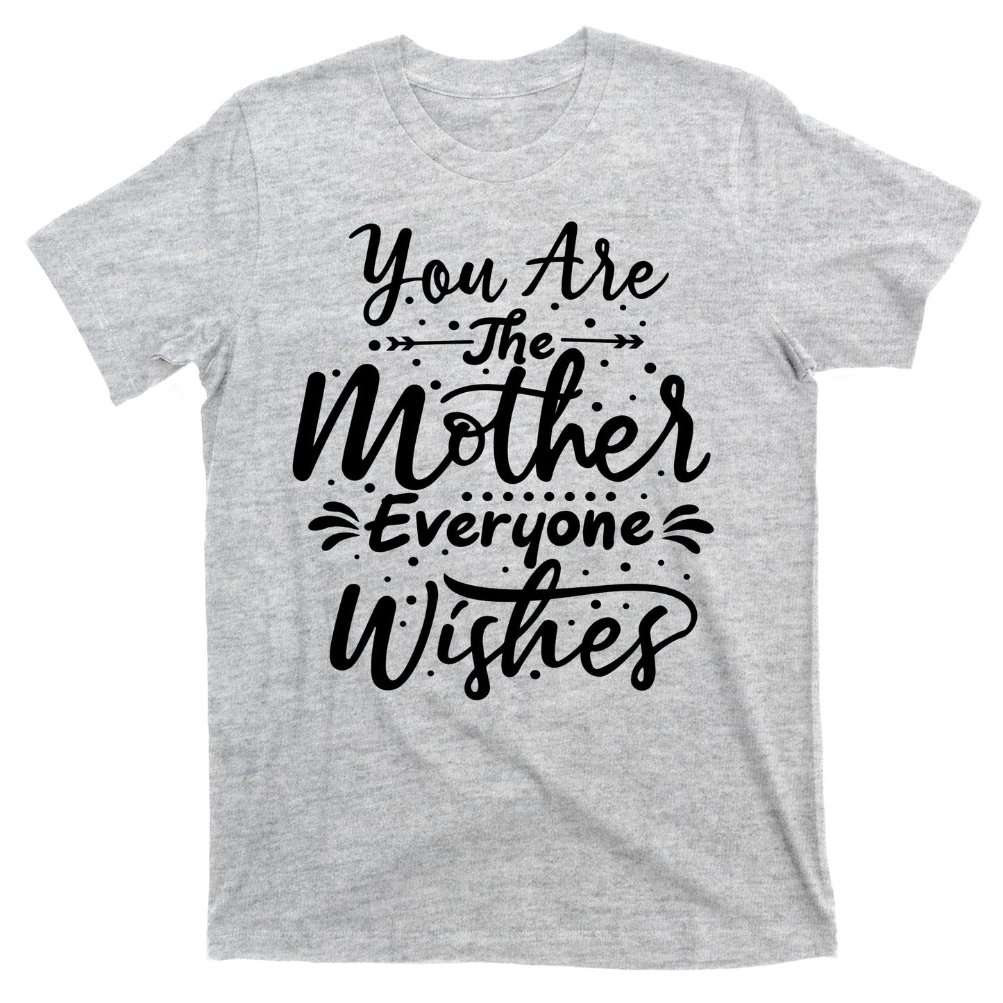 You Are The Mother Everyone Wishes Cute Gift T-Shirt