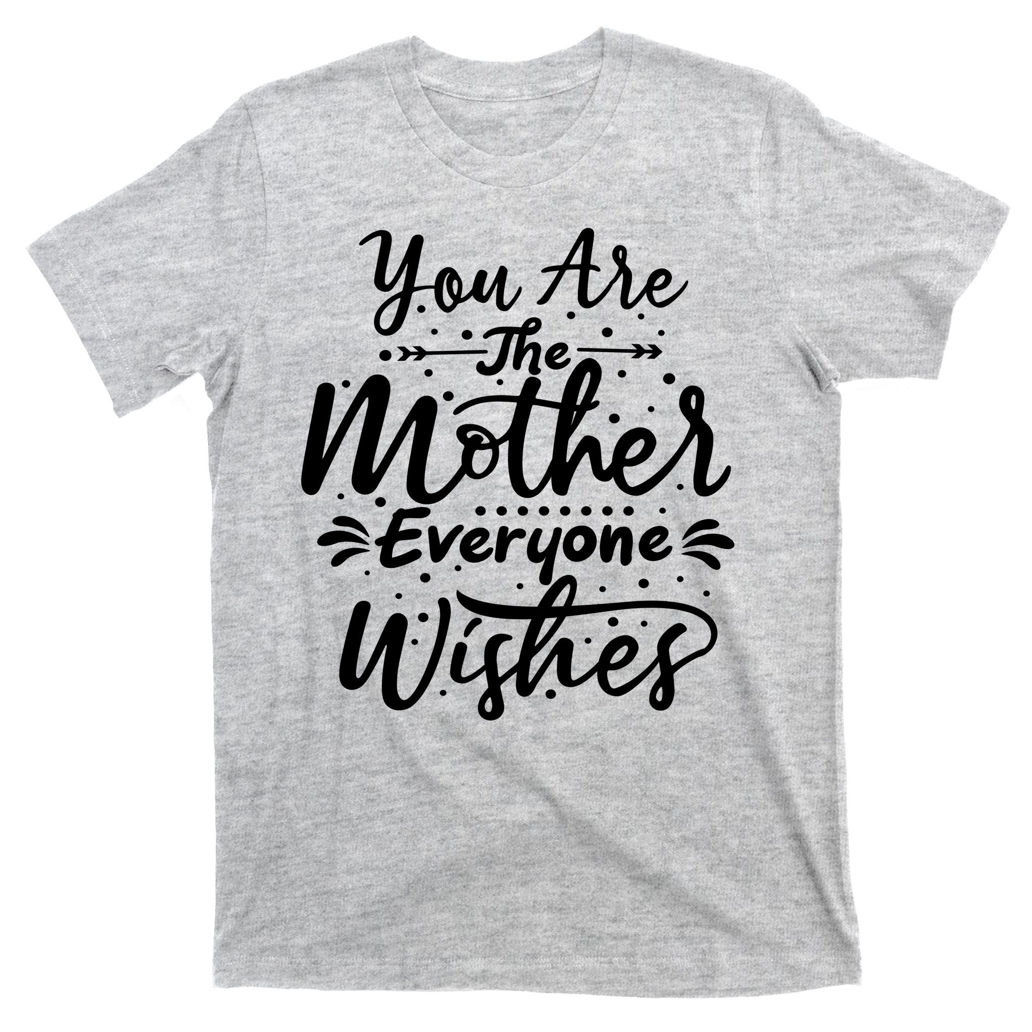 You Are The Mother Everyone Wishes Cute Gift T-Shirt