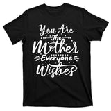 You Are The Mother Everyone Wishes Cute Gift T-Shirt