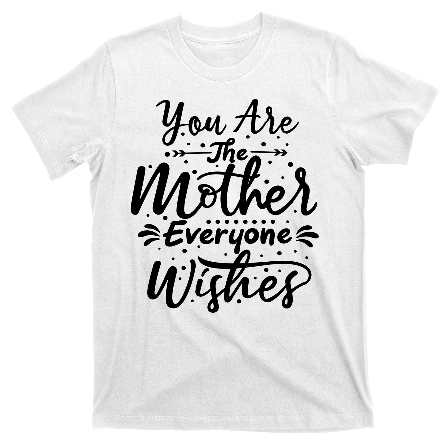 You Are The Mother Everyone Wishes Cute Gift T-Shirt