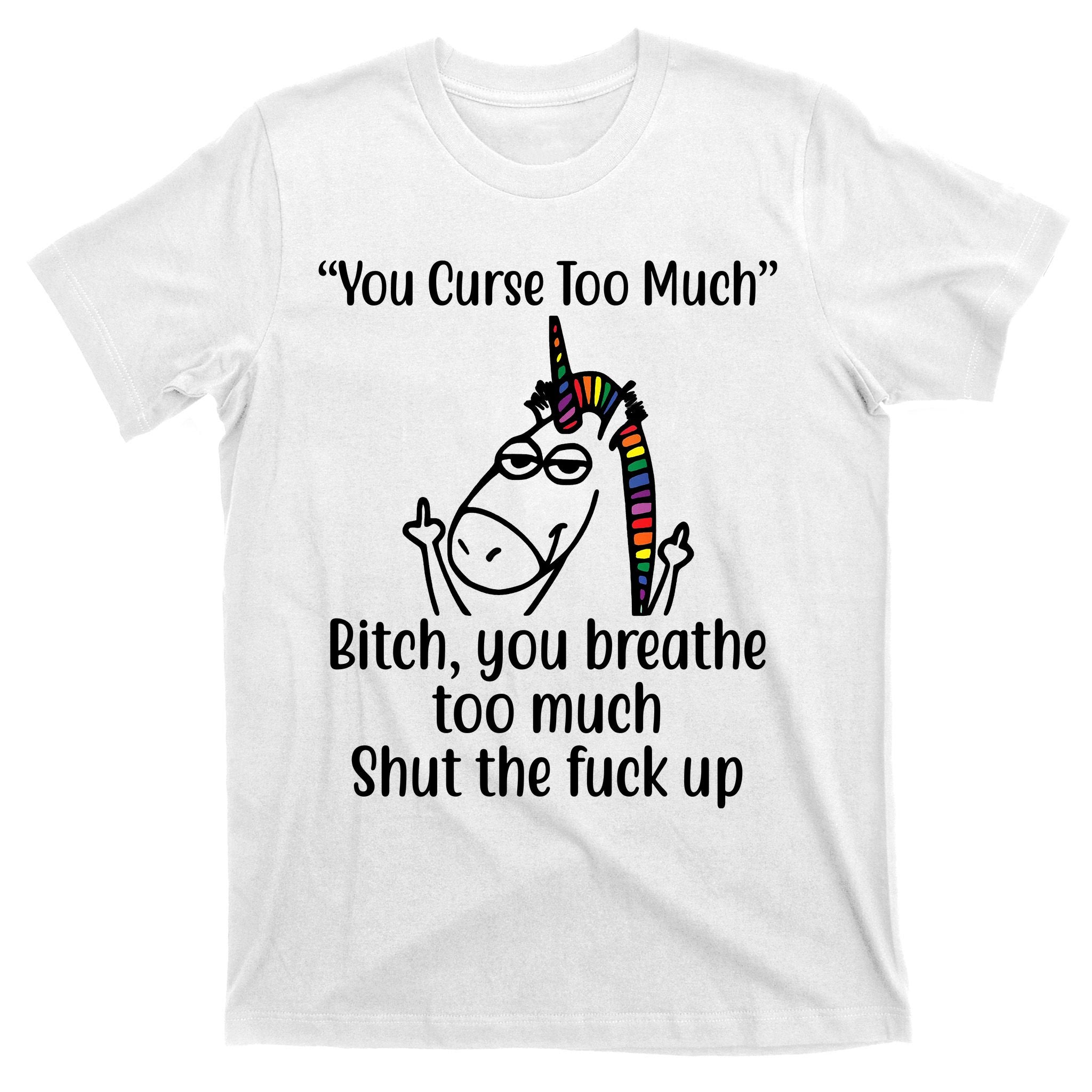 You Curse Too Much Bitch You Breathe Too Much Funny Unicorn T-Shirt