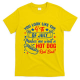 You Look Like The 4th Of July Makes Me Want Hot Dog Real Bad T-Shirt