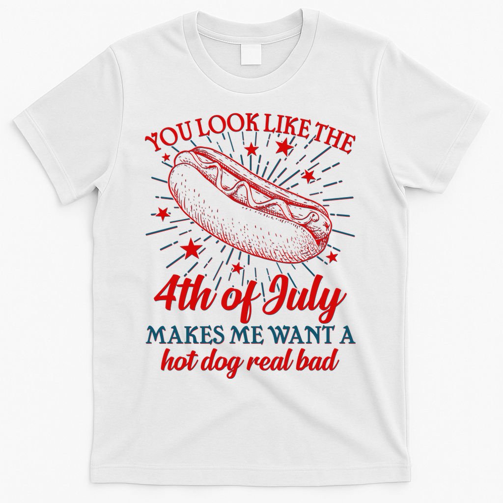 You Look Like The 4th Of July Makes Me Want A Hotdog Real Bad T-Shirt