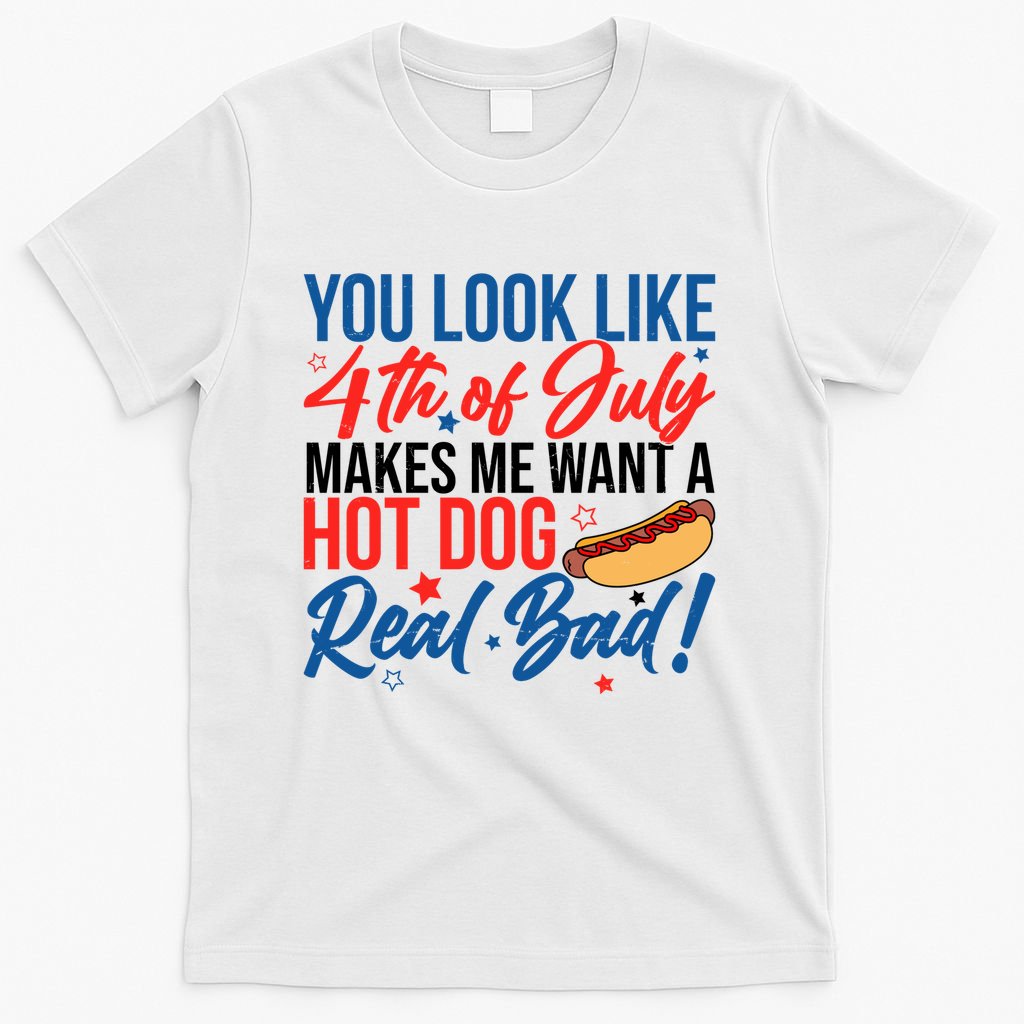 You Look Like 4th Of July Makes Me Want A Hot Dog Real Bad T-Shirt